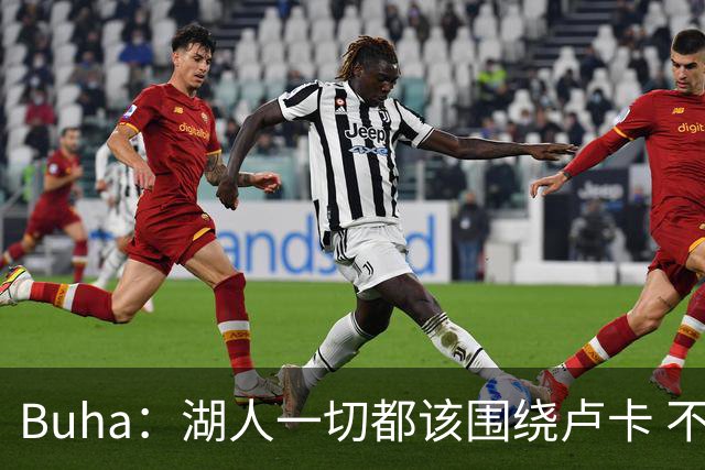 Buha：湖人一切都该围绕卢卡 不过他和詹姆斯都处于赢在当下局面